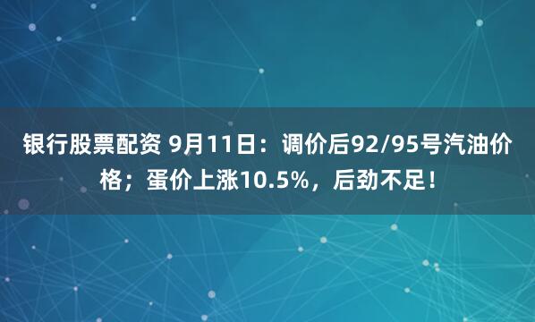 银行股票配资 9月11日：调价后92/95号汽油价格；蛋价上涨10.5%，后劲不足！