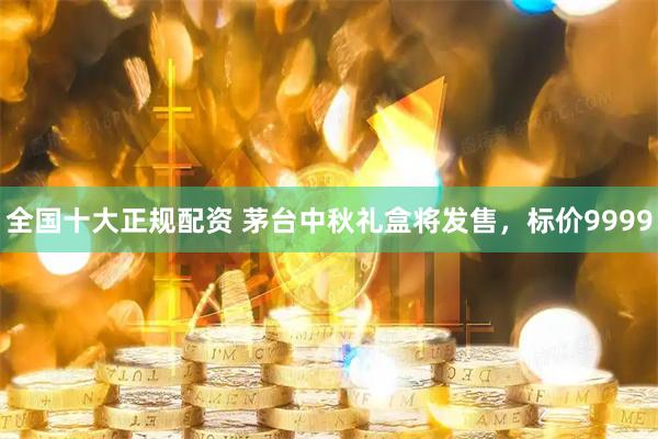 全国十大正规配资 茅台中秋礼盒将发售，标价9999