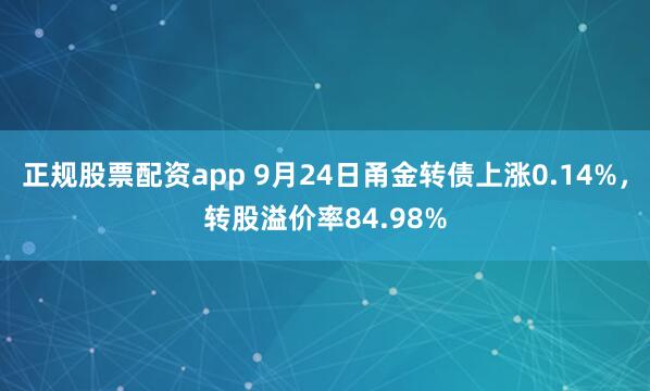 正规股票配资app 9月24日甬金转债上涨0.14%，转股溢价率84.98%