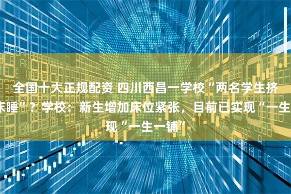 全国十大正规配资 四川西昌一学校“两名学生挤一张床睡”？学校：新生增加床位紧张，目前已实现“一生一铺”