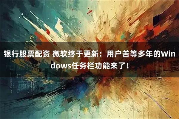 银行股票配资 微软终于更新：用户苦等多年的Windows任务栏功能来了！