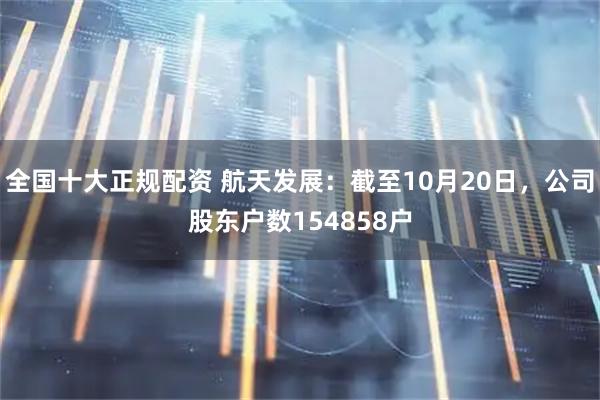 全国十大正规配资 航天发展：截至10月20日，公司股东户数154858户