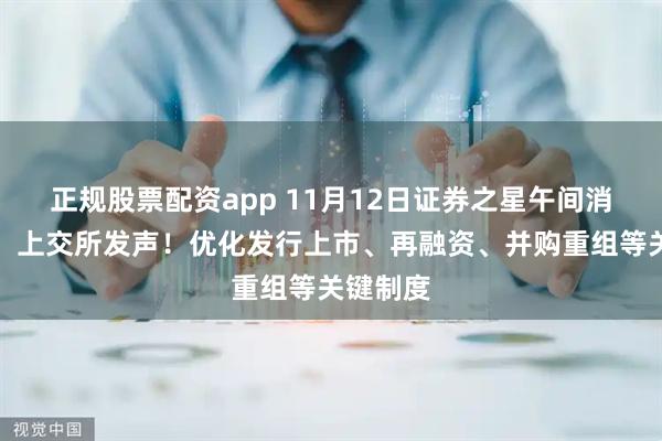 正规股票配资app 11月12日证券之星午间消息汇总：上交所发声！优化发行上市、再融资、并购重组等关键制度