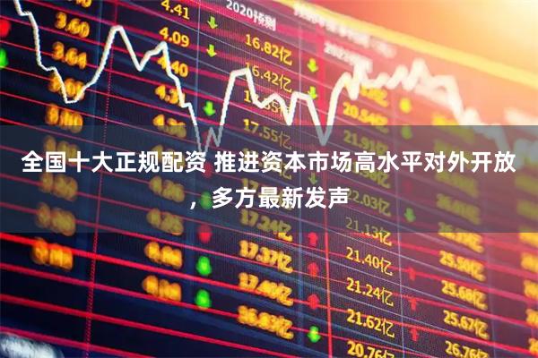 全国十大正规配资 推进资本市场高水平对外开放,多方最新发声