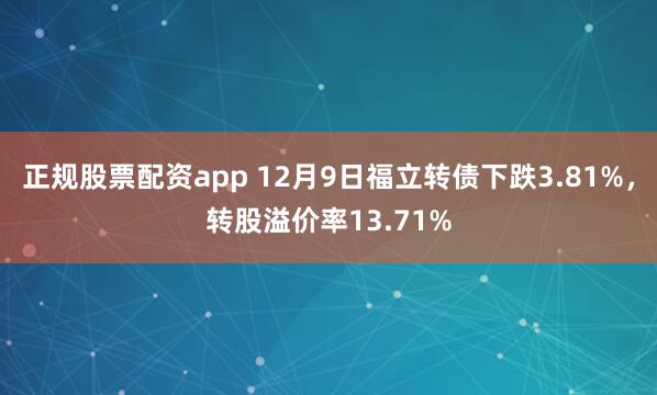 正规股票配资app 12月9日福立转债下跌3.81%，转股溢价率13.71%