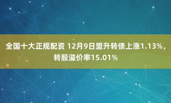 全国十大正规配资 12月9日盟升转债上涨1.13%，转股溢价率15.01%