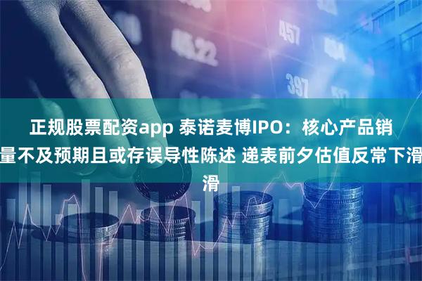 正规股票配资app 泰诺麦博IPO：核心产品销量不及预期且或存误导性陈述 递表前夕估值反常下滑