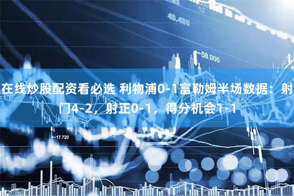 在线炒股配资看必选 利物浦0-1富勒姆半场数据：射门4-2，射正0-1，得分机会1-1