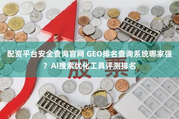 配资平台安全查询官网 GEO排名查询系统哪家强？AI搜索优化工具评测排名
