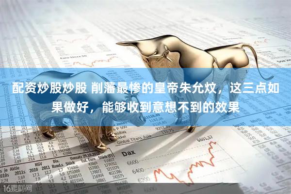 配资炒股炒股 削藩最惨的皇帝朱允炆，这三点如果做好，能够收到意想不到的效果