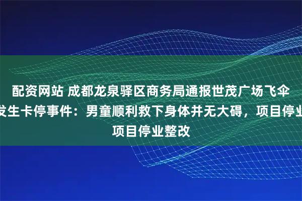 配资网站 成都龙泉驿区商务局通报世茂广场飞伞项目发生卡停事件：男童顺利救下身体并无大碍，项目停业整改