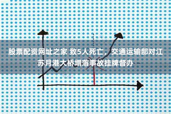 股票配资网址之家 致5人死亡，交通运输部对江苏月港大桥塌落事故挂牌督办