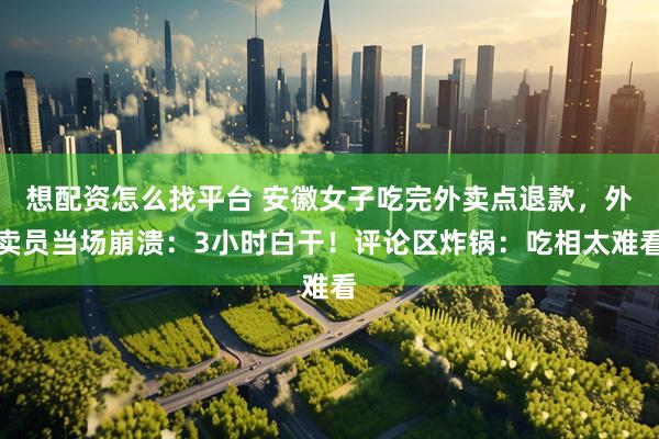 想配资怎么找平台 安徽女子吃完外卖点退款,外卖员当场崩溃:3小时白干!评论区炸锅:吃相太难看
