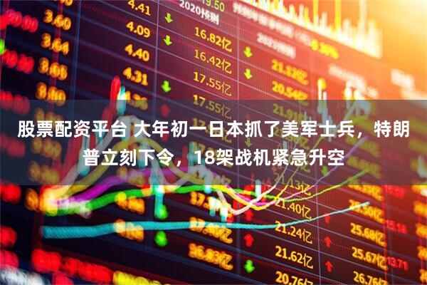 股票配资平台 大年初一日本抓了美军士兵,特朗普立刻下令,18架战机紧急升空