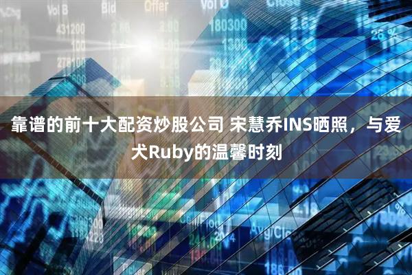 靠谱的前十大配资炒股公司 宋慧乔INS晒照，与爱犬Ruby的温馨时刻