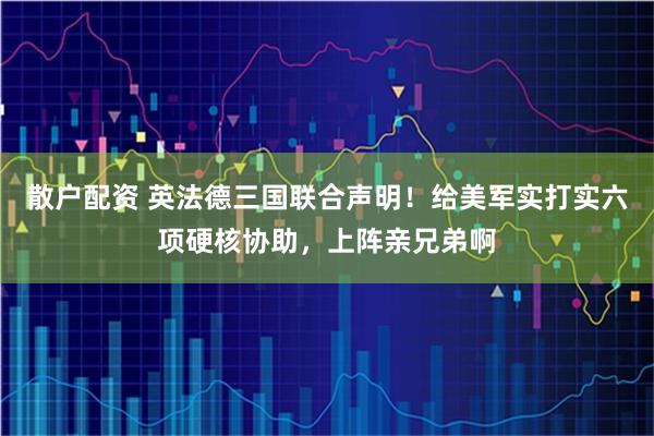 散户配资 英法德三国联合声明!给美军实打实六项硬核协助,上阵亲兄弟啊