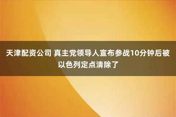 天津配资公司 真主党领导人宣布参战10分钟后被以色列定点清除了