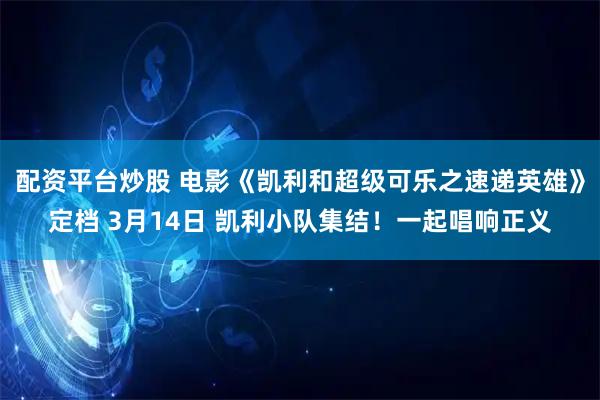 配资平台炒股 电影《凯利和超级可乐之速递英雄》定档 3月14日 凯利小队集结!一起唱响正义