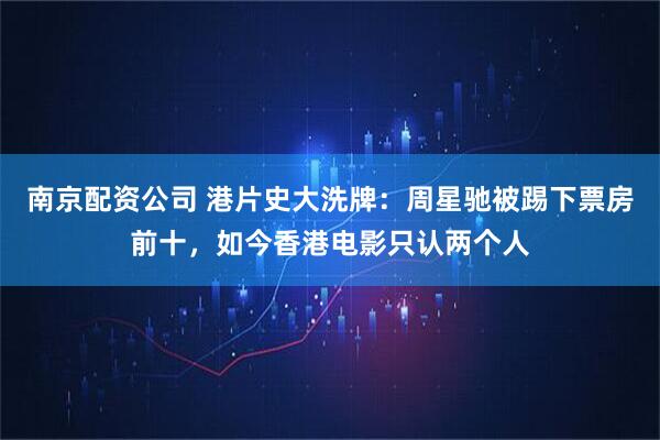南京配资公司 港片史大洗牌：周星驰被踢下票房前十，如今香港电影只认两个人