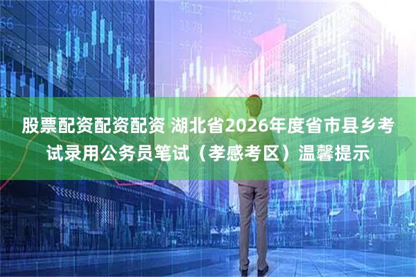 股票配资配资配资 湖北省2026年度省市县乡考试录用公务员笔试（孝感考区）温馨提示