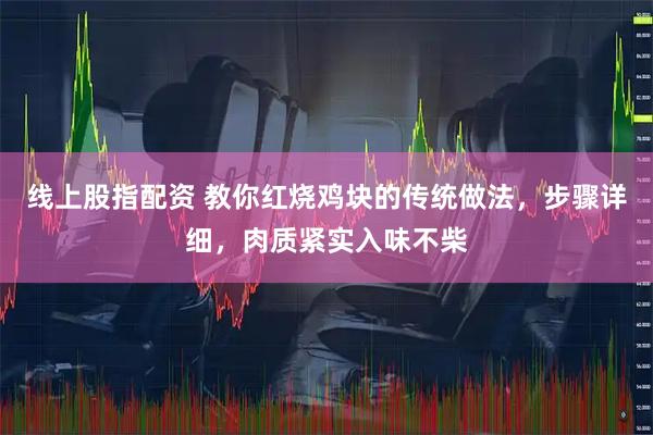 线上股指配资 教你红烧鸡块的传统做法，步骤详细，肉质紧实入味不柴