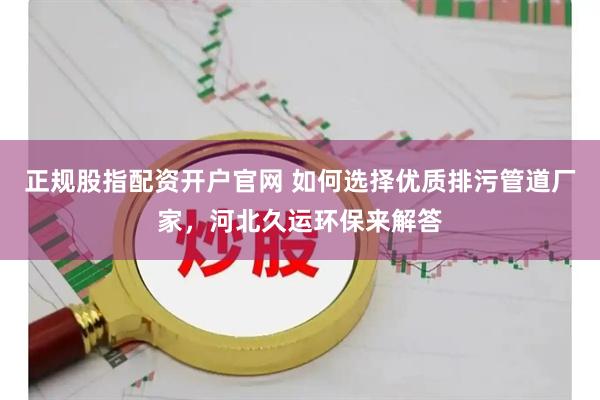正规股指配资开户官网 如何选择优质排污管道厂家，河北久运环保来解答