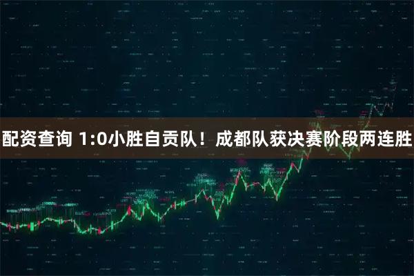 配资查询 1:0小胜自贡队！成都队获决赛阶段两连胜