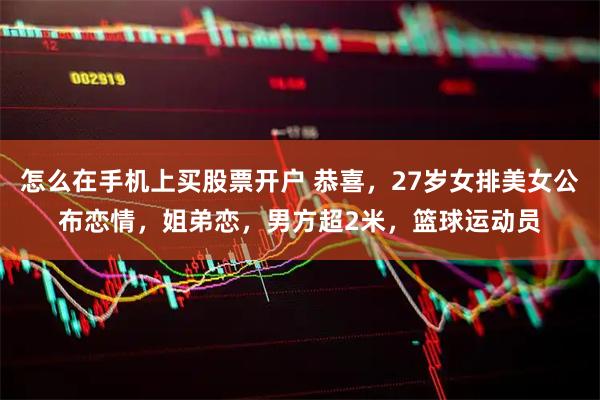 怎么在手机上买股票开户 恭喜，27岁女排美女公布恋情，姐弟恋，男方超2米，篮球运动员