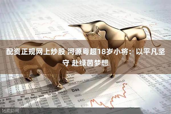 配资正规网上炒股 河源粤超18岁小将：以平凡坚守 赴绿茵梦想