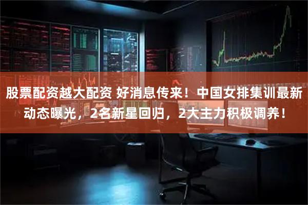 股票配资越大配资 好消息传来！中国女排集训最新动态曝光，2名新星回归，2大主力积极调养！