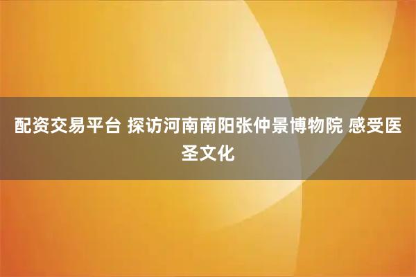 配资交易平台 探访河南南阳张仲景博物院 感受医圣文化