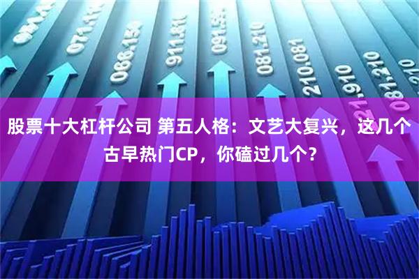 股票十大杠杆公司 第五人格:文艺大复兴,这几个古早热门CP,你磕过几个?
