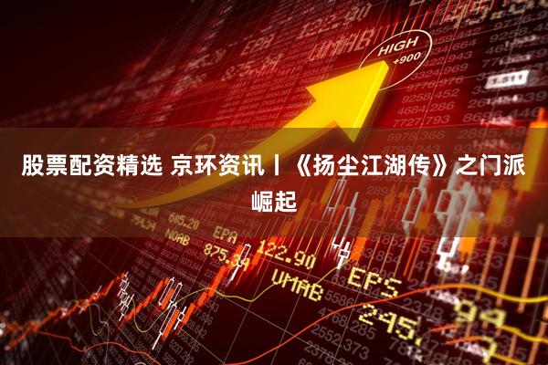 股票配资精选 京环资讯丨《扬尘江湖传》之门派崛起