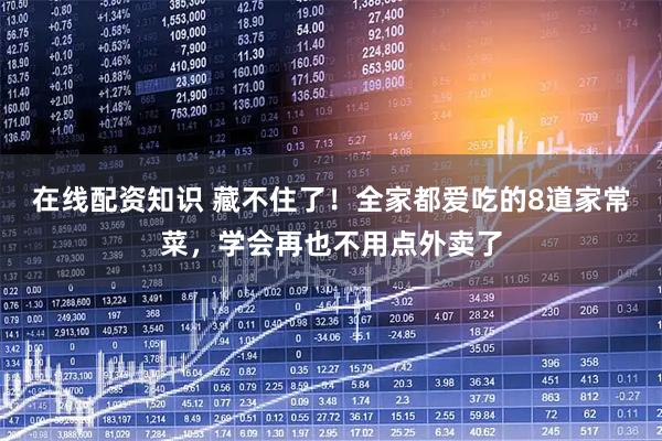 在线配资知识 藏不住了！全家都爱吃的8道家常菜，学会再也不用点外卖了
