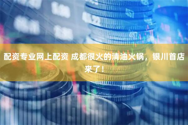 配资专业网上配资 成都很火的清油火锅，银川首店来了！