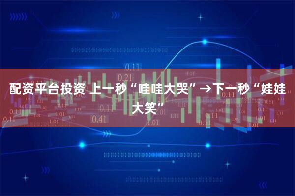 配资平台投资 上一秒“哇哇大哭”→下一秒“娃娃大笑”