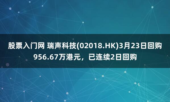 股票入门网 瑞声科技(02018.HK)3月23日回购956.67万港元，已连续2日回购