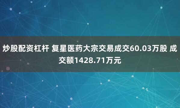 炒股配资杠杆 复星医药大宗交易成交60.03万股 成交额1428.71万元