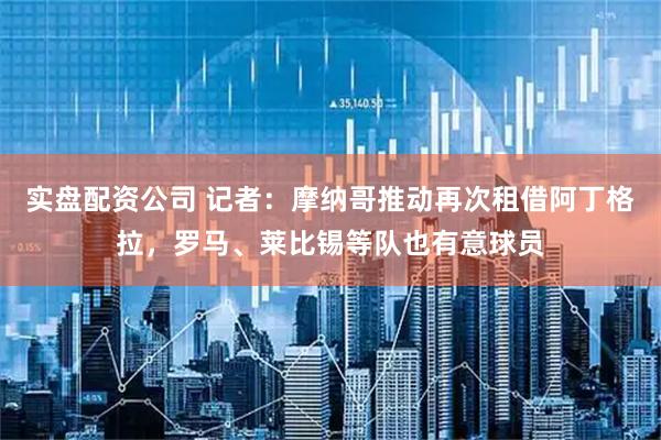 实盘配资公司 记者：摩纳哥推动再次租借阿丁格拉，罗马、莱比锡等队也有意球员