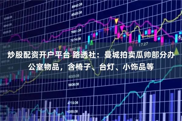 炒股配资开户平台 路透社：曼城拍卖瓜帅部分办公室物品，含椅子、台灯、小饰品等