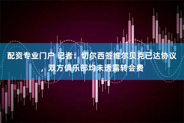 配资专业门户 记者：切尔西签维尔贝克已达协议，双方俱乐部均未透露转会费