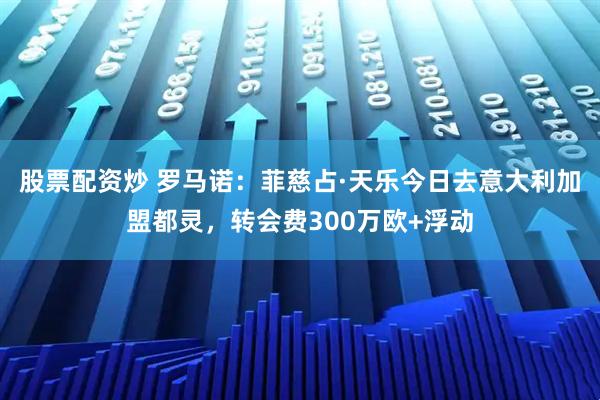 股票配资炒 罗马诺：菲慈占·天乐今日去意大利加盟都灵，转会费300万欧+浮动